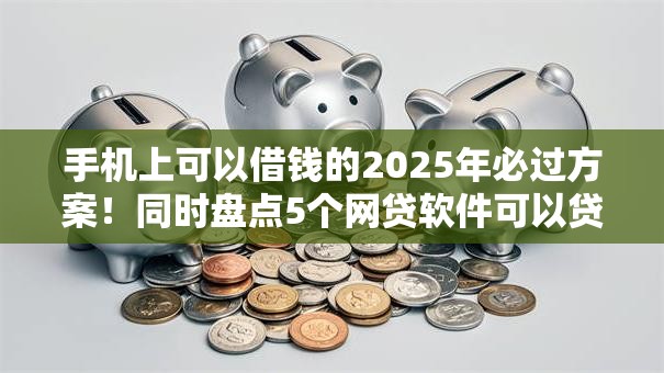 手机上可以借钱的2025年必过方案!同时盘点5个网贷软件可以贷款 手机上可以借钱的2025年必过方案!同时盘点5个网贷软件可以贷款