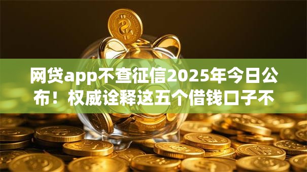网贷app不查征信2025年今日公布!权威诠释这五个借钱口子不查征信的软件 网贷app不查征信2025年今日公布!权威诠释这五个借钱口子不查征信的软件