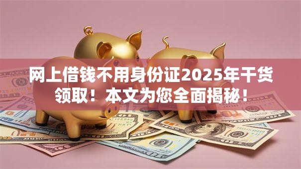 网上借钱不用身份证2025年干货领取!本文为您全面揭秘! 网上借钱不用身份证2025年干货领取!本文为您全面揭秘!