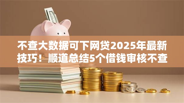 不查大数据可下网贷2025年最新技巧!顺道总结5个借钱审核不查征信的平台 不查大数据可下网贷2025年最新技巧!顺道总结5个借钱审核不查征信的平台