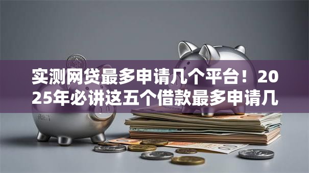 实测网贷最多申请几个平台!2025年必讲这五个借款最多申请几个口子 实测网贷最多申请几个平台!2025年必讲这五个借款最多申请几个口子