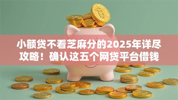 小额贷不看芝麻分的2025年详尽攻略!确认这五个网贷平台借钱不用查芝麻分 小额贷不看芝麻分的2025年详尽攻略!确认这五个网贷平台借钱不用查芝麻分