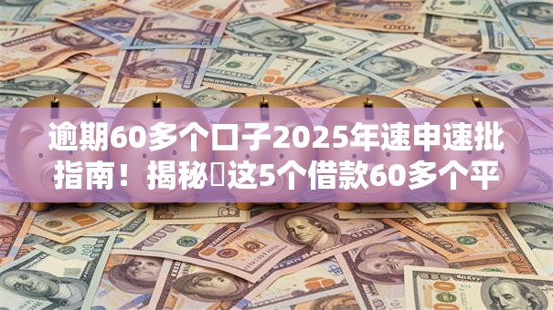 逾期60多个口子2025年速申速批指南!揭秘这5个借款60多个平台已逾期 逾期60多个口子2025年速申速批指南!揭秘这5个借款60多个平台已逾期