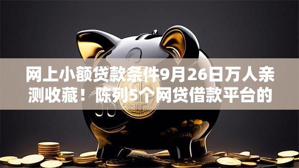 网上小额贷款条件9月26日万人亲测收藏!陈列5个网贷借款平台的申请条件 网上小额贷款条件9月26日万人亲测收藏!陈列5个网贷借款平台的申请条件