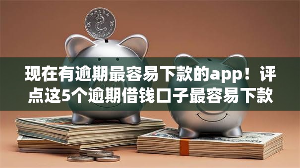 现在有逾期最容易下款的app!评点这5个逾期借钱口子最容易下款 现在有逾期最容易下款的app!评点这5个逾期借钱口子最容易下款