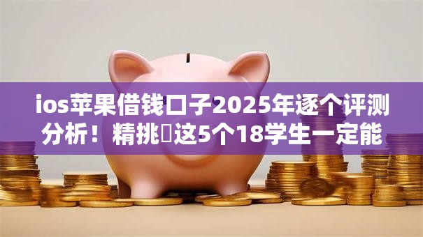 ios苹果借钱口子2025年逐个评测分析!精挑这5个18学生一定能贷款的平台 ios苹果借钱口子2025年逐个评测分析!精挑这5个18学生一定能贷款的平台