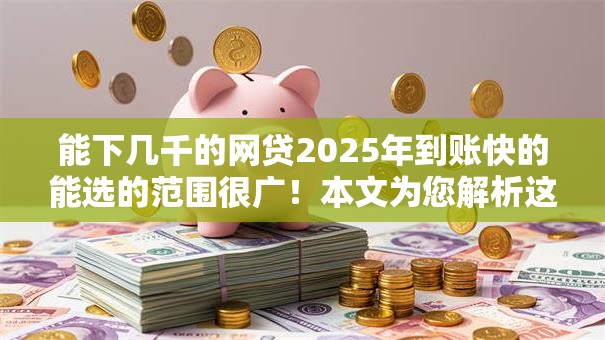 能下几千的网贷2025年到账快的能选的范围很广!本文为您解析这5个借款软件! 能下几千的网贷2025年到账快的能选的范围很广!本文为您解析这5个借款软件!