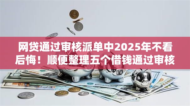 网贷通过审核派单中2025年不看后悔!顺便整理五个借钱通过审核派单中平台 网贷通过审核派单中2025年不看后悔!顺便整理五个借钱通过审核派单中平台