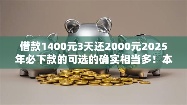 借款1400元3天还2000元2025年必下款的可选的确实相当多!本文为您精心诠释这5个黑户借钱软件! 借款1400元3天还2000元2025年必下款的可选的确实相当多!本文为您精心诠释这5个黑户借钱软件!