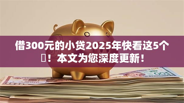 借300元的小贷2025年快看这5个!本文为您深度更新! 借300元的小贷2025年快看这5个!本文为您深度更新!