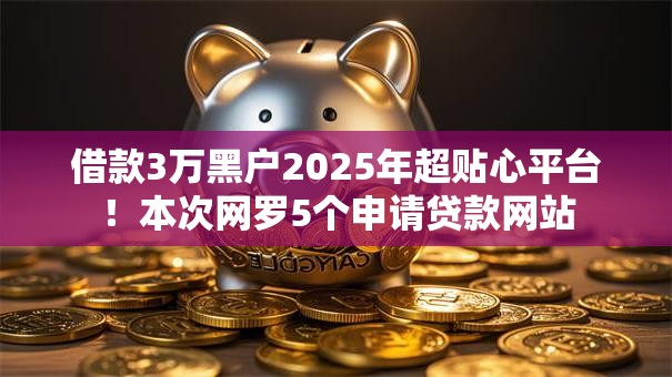 借款3万黑户2025年超贴心平台！本次网罗5个申请贷款网站