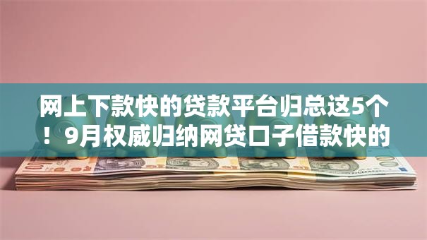 网上下款快的贷款平台归总这5个!9月权威归纳网贷口子借款快的软件 网上下款快的贷款平台归总这5个!9月权威归纳网贷口子借款快的软件