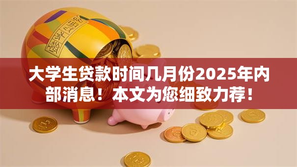 大学生贷款时间几月份2025年内部消息!本文为您细致力荐! 大学生贷款时间几月份2025年内部消息!本文为您细致力荐!