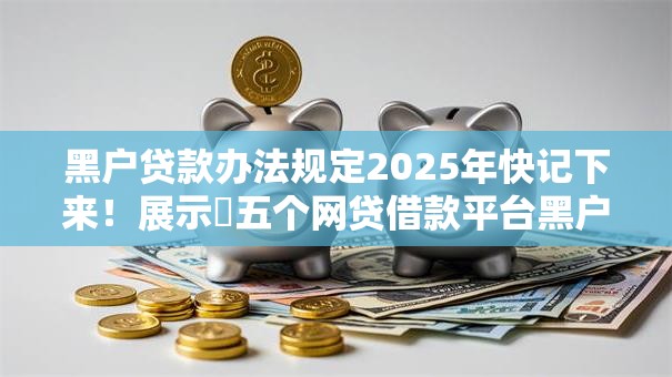 黑户贷款办法规定2025年快记下来!展示五个网贷借款平台黑户办法规定 黑户贷款办法规定2025年快记下来!展示五个网贷借款平台黑户办法规定