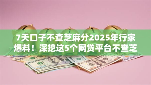 7天口子不查芝麻分2025年行家爆料!深挖这5个网贷平台不查芝麻分借钱 7天口子不查芝麻分2025年行家爆料!深挖这5个网贷平台不查芝麻分借钱
