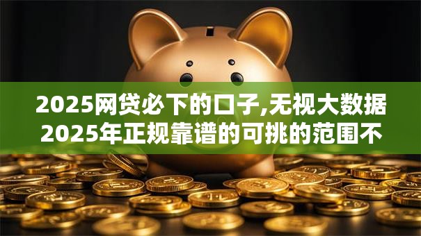 2025网贷必下的口子,无视大数据2025年正规靠谱的可挑的范围不小!本篇为您详细陈列这五个黑户贷款平台! 2025网贷必下的口子,无视大数据2025年正规靠谱的可挑的范围不小!本篇为您详细陈列这五个黑户贷款平台!