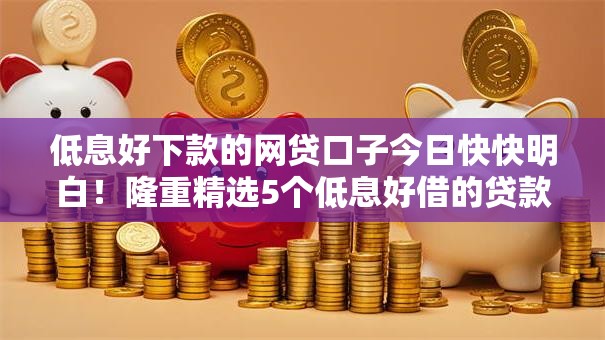 低息好下款的网贷口子今日快快明白!隆重精选5个低息好借的贷款平台容易下款 低息好下款的网贷口子今日快快明白!隆重精选5个低息好借的贷款平台容易下款