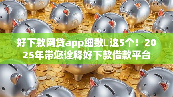 好下款网贷app细数​这5个！2025年带您诠释好下款借款平台