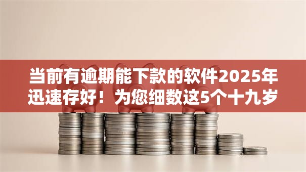 当前有逾期能下款的软件2025年迅速存好!为您细数这5个十九岁在校大学生小额贷款 当前有逾期能下款的软件2025年迅速存好!为您细数这5个十九岁在校大学生小额贷款