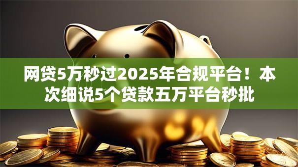 网贷5万秒过2025年合规平台!本次细说5个贷款五万平台秒批 网贷5万秒过2025年合规平台!本次细说5个贷款五万平台秒批