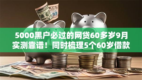 5000黑户必过的网贷60多岁9月实测靠谱!同时梳理5个60岁借款口子5000黑户必过 5000黑户必过的网贷60多岁9月实测靠谱!同时梳理5个60岁借款口子5000黑户必过