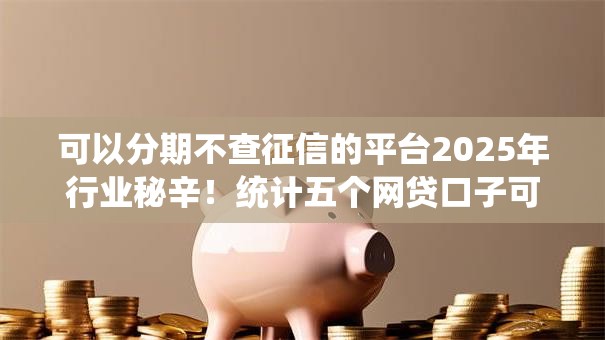 可以分期不查征信的平台2025年行业秘辛!统计五个网贷口子可以分期不查征信 可以分期不查征信的平台2025年行业秘辛!统计五个网贷口子可以分期不查征信