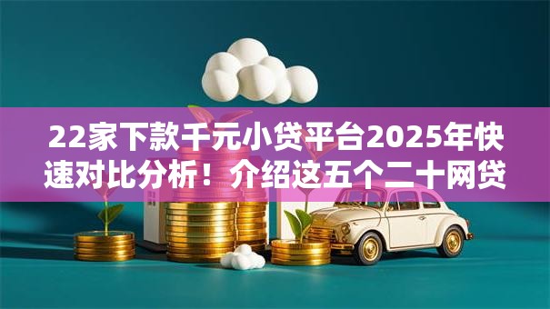 22家下款千元小贷平台2025年快速对比分析!介绍这五个二十网贷口子借钱一千块 22家下款千元小贷平台2025年快速对比分析!介绍这五个二十网贷口子借钱一千块