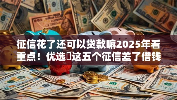 征信花了还可以贷款嘛2025年看重点!优选这五个征信差了借钱软件还能用 征信花了还可以贷款嘛2025年看重点!优选这五个征信差了借钱软件还能用