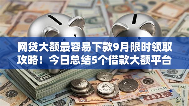 网贷大额最容易下款9月限时领取攻略!今日总结5个借款大额平台最容易通过 网贷大额最容易下款9月限时领取攻略!今日总结5个借款大额平台最容易通过