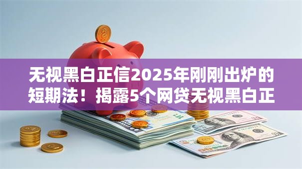 无视黑白正信2025年刚刚出炉的短期法!揭露5个网贷无视黑白正信借钱口子 无视黑白正信2025年刚刚出炉的短期法!揭露5个网贷无视黑白正信借钱口子