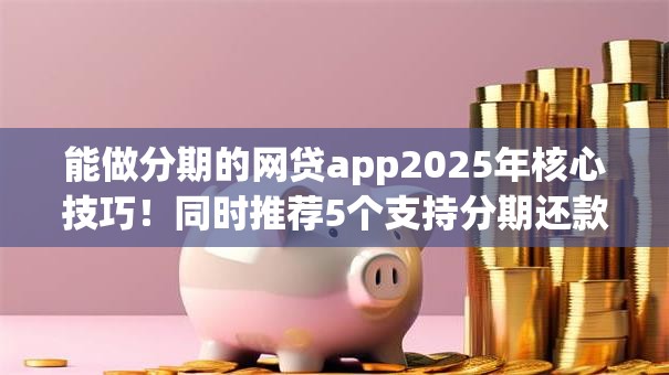 能做分期的网贷app2025年核心技巧!同时推荐5个支持分期还款的贷款平台 能做分期的网贷app2025年核心技巧!同时推荐5个支持分期还款的贷款平台
