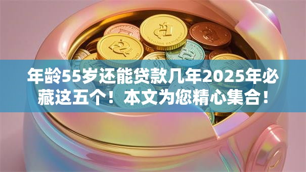 年龄55岁还能贷款几年2025年必藏这五个!本文为您精心集合! 年龄55岁还能贷款几年2025年必藏这五个!本文为您精心集合!