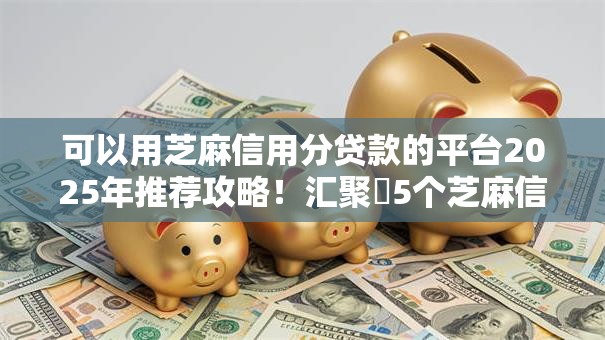 可以用芝麻信用分贷款的平台2025年推荐攻略!汇聚5个芝麻信用分借款的口子 可以用芝麻信用分贷款的平台2025年推荐攻略!汇聚5个芝麻信用分借款的口子