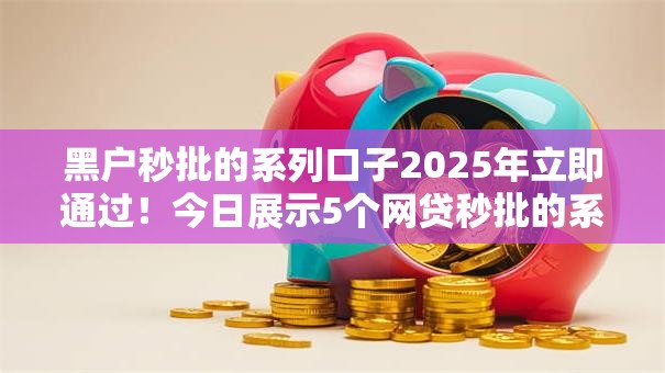 黑户秒批的系列口子2025年立即通过!今日展示5个网贷秒批的系列软件借钱 黑户秒批的系列口子2025年立即通过!今日展示5个网贷秒批的系列软件借钱