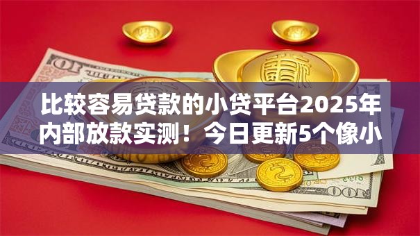比较容易贷款的小贷平台2025年内部放款实测!今日更新5个像小米贷款一样容易的平台 比较容易贷款的小贷平台2025年内部放款实测!今日更新5个像小米贷款一样容易的平台