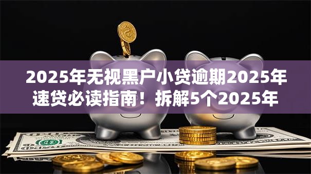 2025年无视黑户小贷逾期2025年速贷必读指南!拆解5个2025年无视黑户网贷借钱逾期 2025年无视黑户小贷逾期2025年速贷必读指南!拆解5个2025年无视黑户网贷借钱逾期