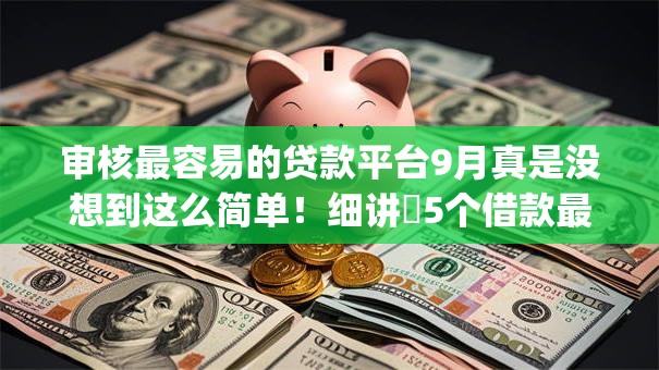 审核最容易的贷款平台9月真是没想到这么简单!细讲5个借款最易的网贷app 审核最容易的贷款平台9月真是没想到这么简单!细讲5个借款最易的网贷app