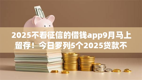 2025不看征信的借钱app9月马上留存!今日罗列5个2025贷款不用征信的软件 2025不看征信的借钱app9月马上留存!今日罗列5个2025贷款不用征信的软件