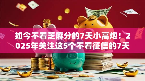 如今不看芝麻分的7天小高炮!2025年关注这5个不看征信的7天网贷口子 如今不看芝麻分的7天小高炮!2025年关注这5个不看征信的7天网贷口子