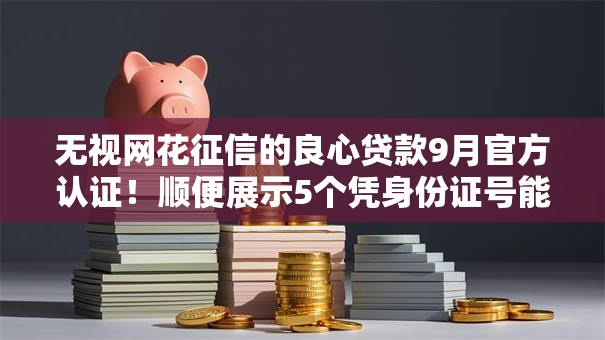 无视网花征信的良心贷款9月官方认证!顺便展示5个凭身份证号能查征信么网贷 无视网花征信的良心贷款9月官方认证!顺便展示5个凭身份证号能查征信么网贷