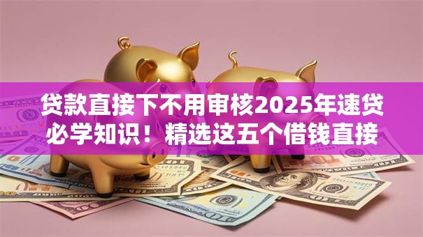 贷款直接下不用审核2025年速贷必学知识!精选这五个借钱直接到账不用审核平台 贷款直接下不用审核2025年速贷必学知识!精选这五个借钱直接到账不用审核平台