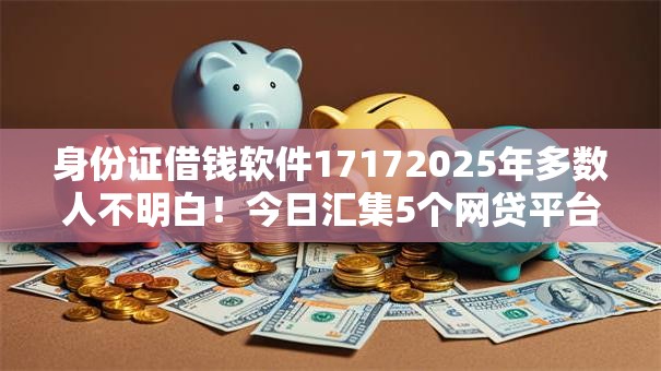 身份证借钱软件17172025年多数人不明白!今日汇集5个网贷平台身份证贷款口子 身份证借钱软件17172025年多数人不明白!今日汇集5个网贷平台身份证贷款口子