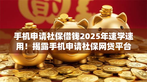 手机申请社保借钱2025年速学速用!揭露手机申请社保网贷平台借钱 手机申请社保借钱2025年速学速用!揭露手机申请社保网贷平台借钱