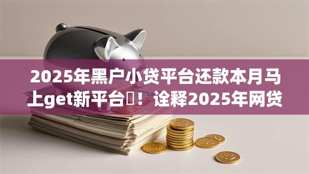 2025年黑户小贷平台还款本月马上get新平台!诠释2025年网贷口子借钱还款 2025年黑户小贷平台还款本月马上get新平台!诠释2025年网贷口子借钱还款