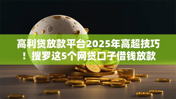 高利贷放款平台2025年高超技巧!搜罗这5个网贷口子借钱放款 高利贷放款平台2025年高超技巧!搜罗这5个网贷口子借钱放款