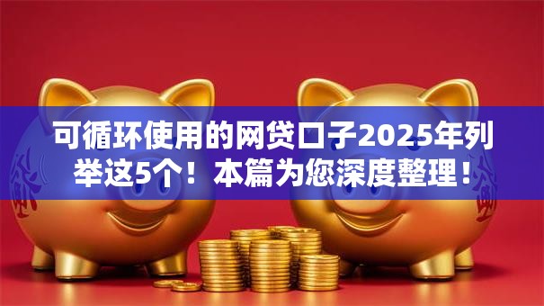 可循环使用的网贷口子2025年列举这5个!本篇为您深度整理! 可循环使用的网贷口子2025年列举这5个!本篇为您深度整理!