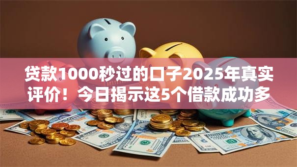 贷款1000秒过的口子2025年真实评价!今日揭示这5个借款成功多久上征信 贷款1000秒过的口子2025年真实评价!今日揭示这5个借款成功多久上征信