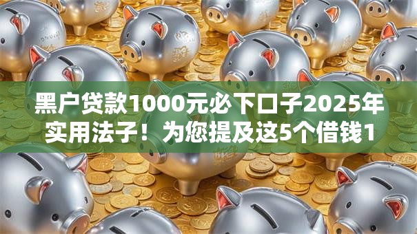 黑户贷款1000元必下口子2025年实用法子!为您提及这5个借钱1000元网贷平台必下软件 黑户贷款1000元必下口子2025年实用法子!为您提及这5个借钱1000元网贷平台必下软件