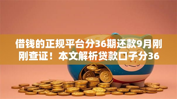 借钱的正规平台分36期还款9月刚刚查证!本文解析贷款口子分36期还款正规 借钱的正规平台分36期还款9月刚刚查证!本文解析贷款口子分36期还款正规