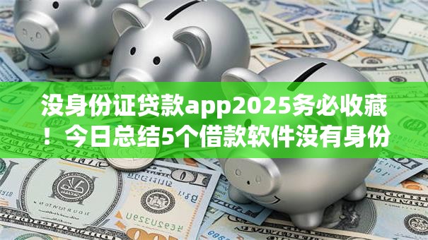 没身份证贷款app2025务必收藏!今日总结5个借款软件没有身份证也能用 没身份证贷款app2025务必收藏!今日总结5个借款软件没有身份证也能用